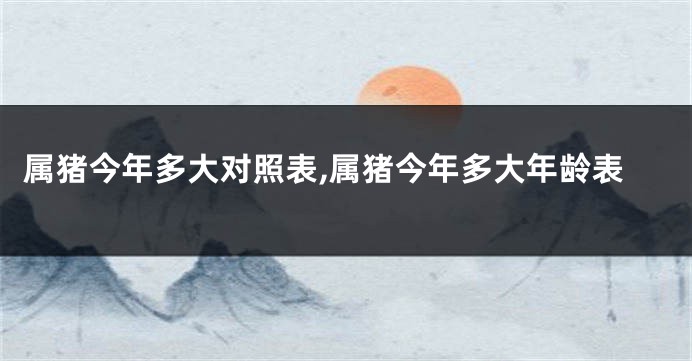 属猪今年多大对照表,属猪今年多大年龄表