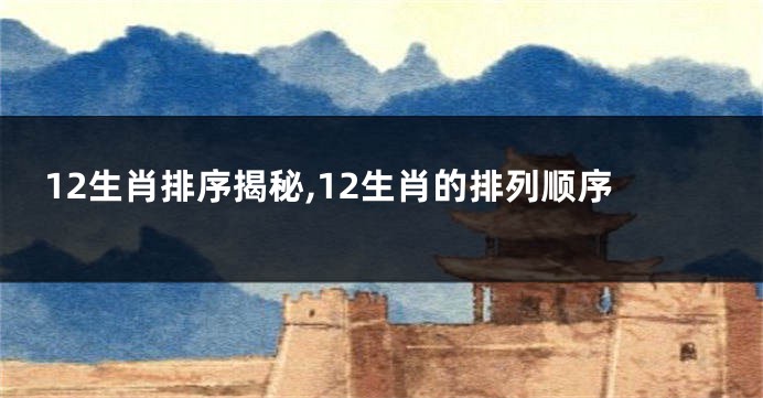 12生肖排序揭秘,12生肖的排列顺序