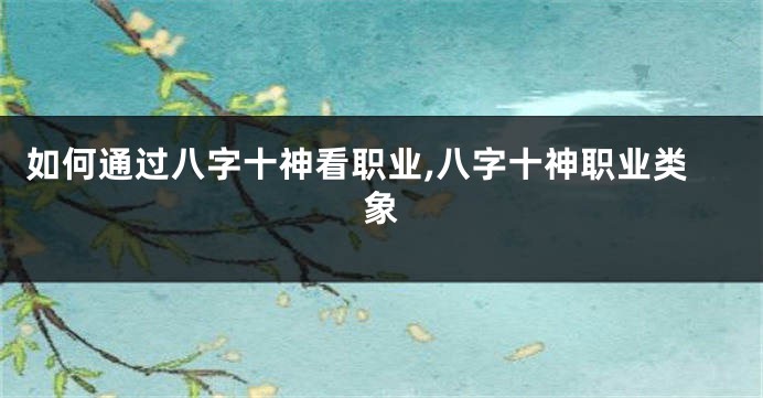 如何通过八字十神看职业,八字十神职业类象