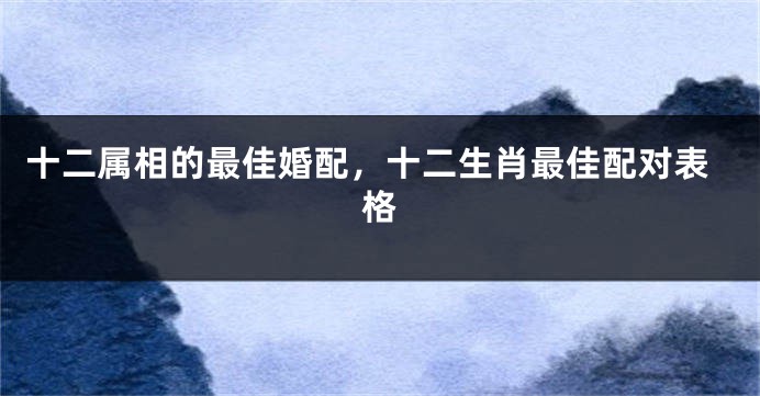 十二属相的最佳婚配，十二生肖最佳配对表格