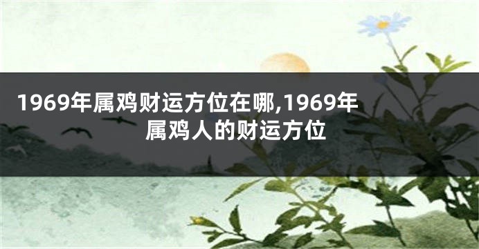 1969年属鸡财运方位在哪,1969年属鸡人的财运方位