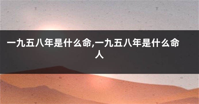一九五八年是什么命,一九五八年是什么命人