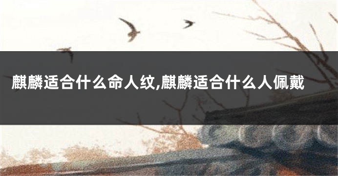 麒麟适合什么命人纹,麒麟适合什么人佩戴