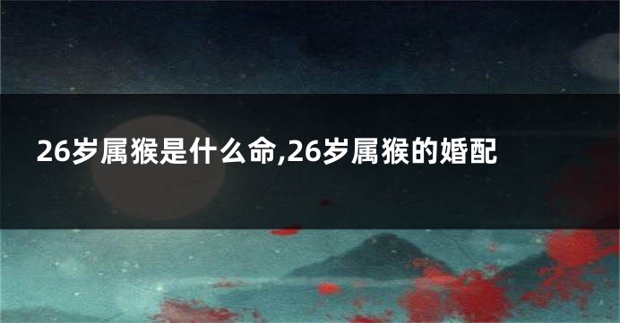 26岁属猴是什么命,26岁属猴的婚配