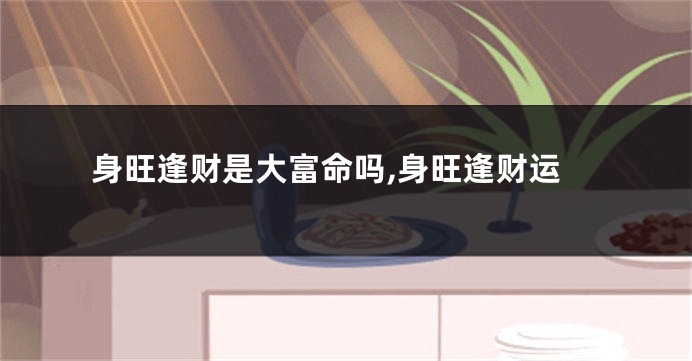 身旺逢财是大富命吗,身旺逢财运