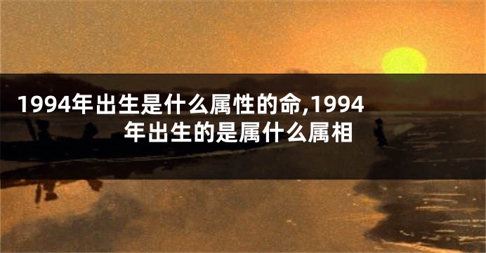 1994年出生是什么属性的命,1994年出生的是属什么属相