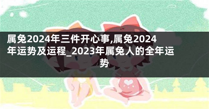 属兔2024年三件开心事,属兔2024年运势及运程_2023年属兔人的全年运势