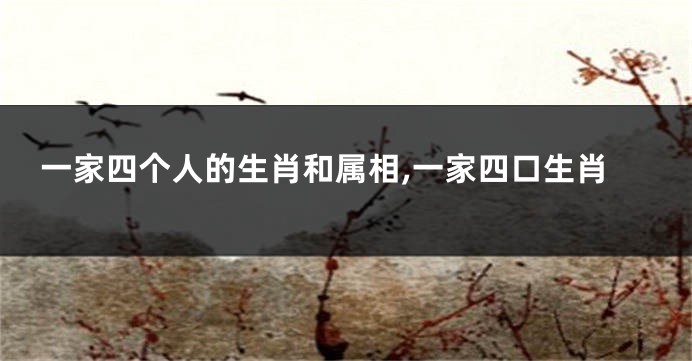 一家四个人的生肖和属相,一家四口生肖