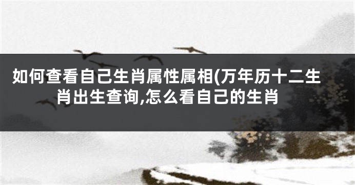 如何查看自己生肖属性属相(万年历十二生肖出生查询,怎么看自己的生肖