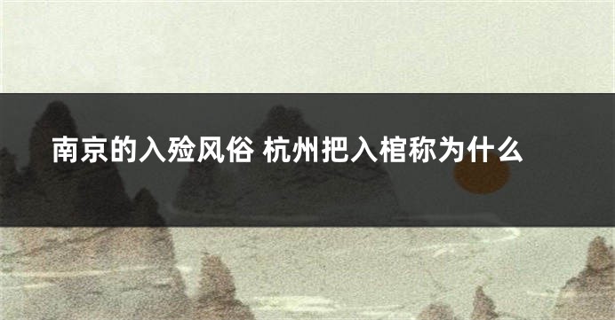 南京的入殓风俗 杭州把入棺称为什么