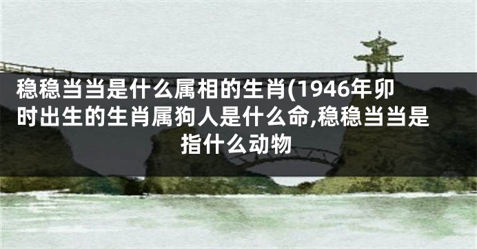 稳稳当当是什么属相的生肖(1946年卯时出生的生肖属狗人是什么命,稳稳当当是指什么动物