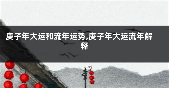 庚子年大运和流年运势,庚子年大运流年解释