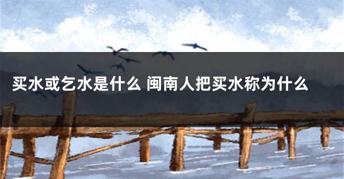 买水或乞水是什么 闽南人把买水称为什么