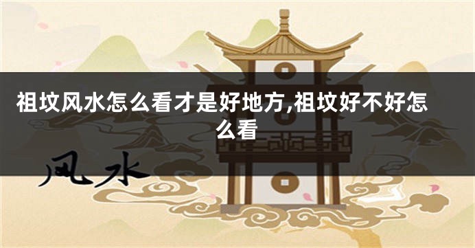 祖坟风水怎么看才是好地方,祖坟好不好怎么看