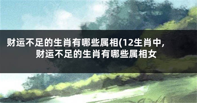 财运不足的生肖有哪些属相(12生肖中,财运不足的生肖有哪些属相女