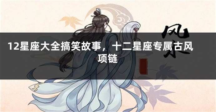 12星座大全搞笑故事，十二星座专属古风项链