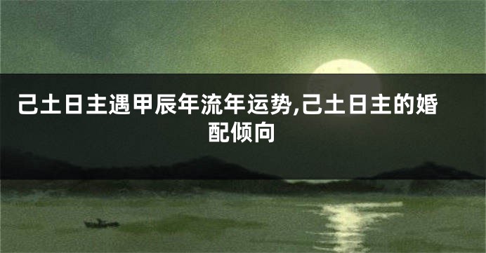 己土日主遇甲辰年流年运势,己土日主的婚配倾向