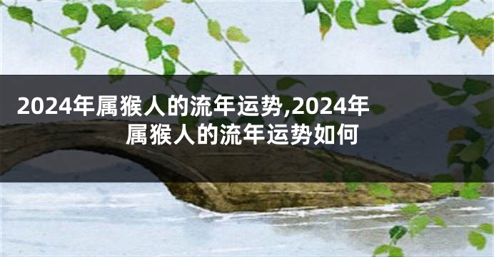 2024年属猴人的流年运势,2024年属猴人的流年运势如何