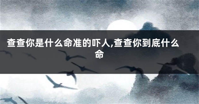 查查你是什么命准的吓人,查查你到底什么命