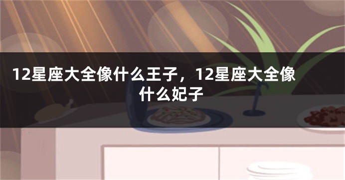 12星座大全像什么王子，12星座大全像什么妃子