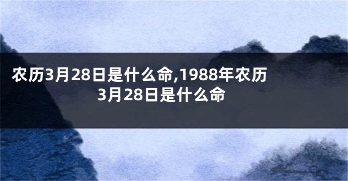 农历3月28日是什么命,1988年农历3月28日是什么命
