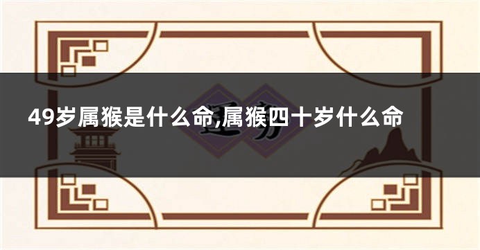 49岁属猴是什么命,属猴四十岁什么命