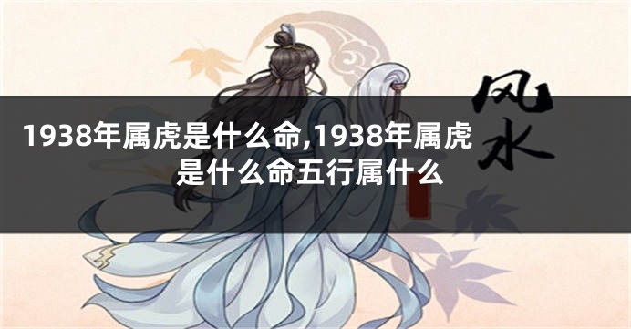 1938年属虎是什么命,1938年属虎是什么命五行属什么