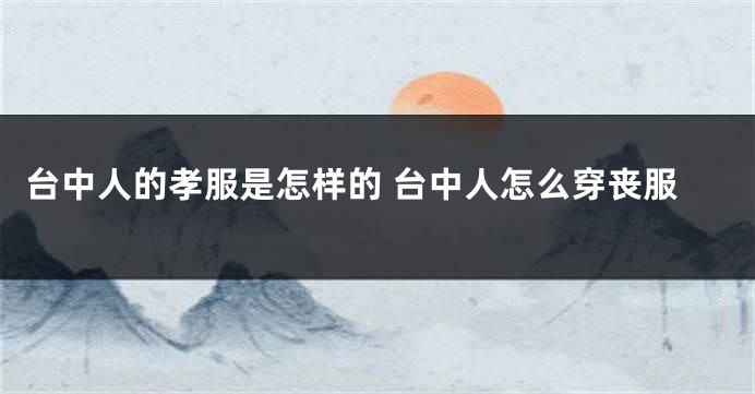 台中人的孝服是怎样的 台中人怎么穿丧服