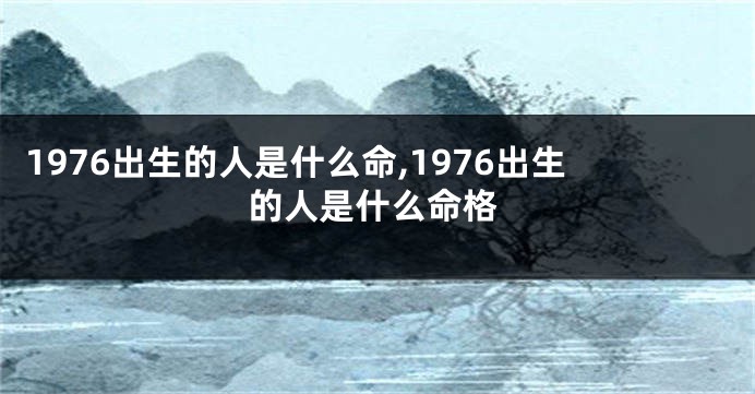 1976出生的人是什么命,1976出生的人是什么命格