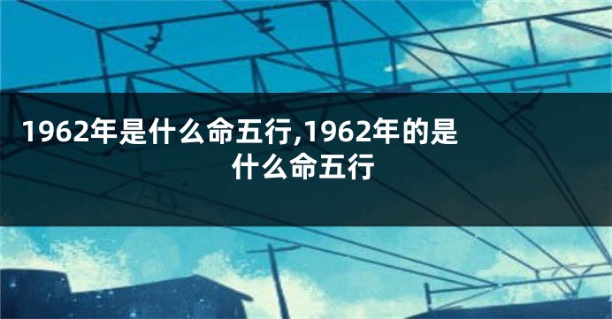 1962年是什么命五行,1962年的是什么命五行