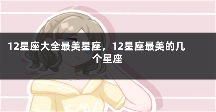 12星座大全最美星座，12星座最美的几个星座