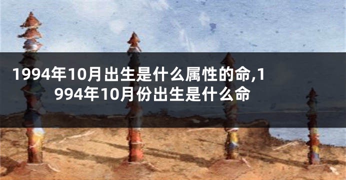 1994年10月出生是什么属性的命,1994年10月份出生是什么命