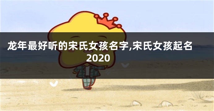 龙年最好听的宋氏女孩名字,宋氏女孩起名2020