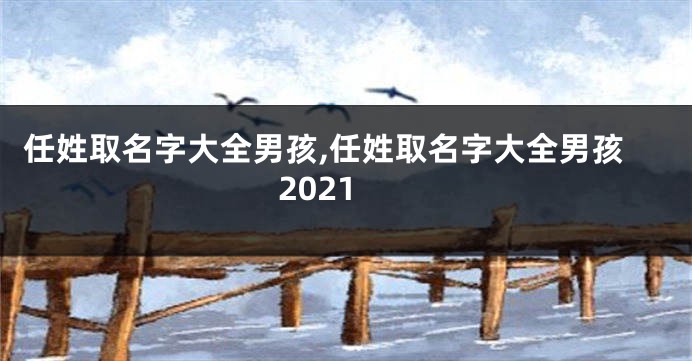 任姓取名字大全男孩,任姓取名字大全男孩2021