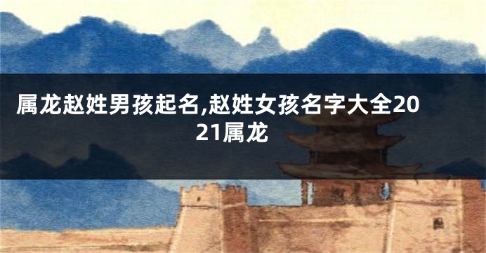属龙赵姓男孩起名,赵姓女孩名字大全2021属龙