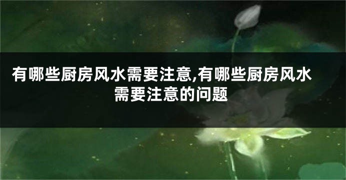 有哪些厨房风水需要注意,有哪些厨房风水需要注意的问题