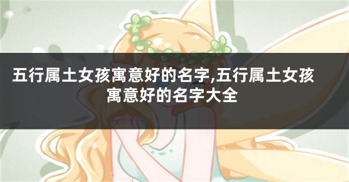 五行属土女孩寓意好的名字,五行属土女孩寓意好的名字大全