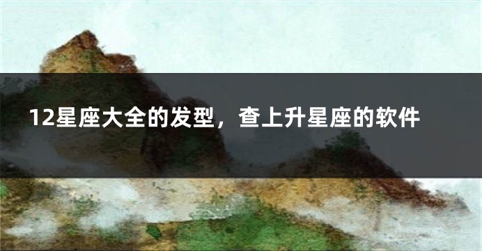 12星座大全的发型，查上升星座的软件