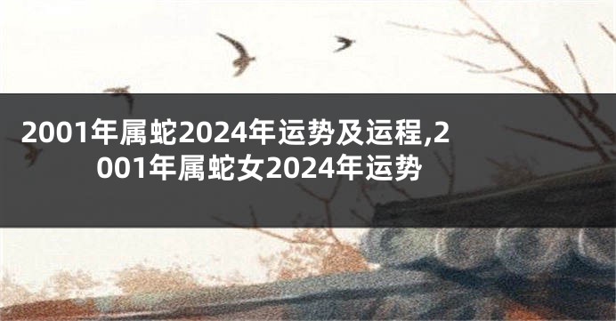 2001年属蛇2024年运势及运程,2001年属蛇女2024年运势