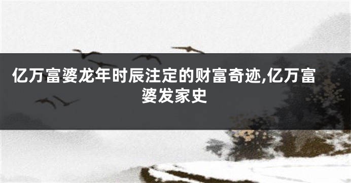 亿万富婆龙年时辰注定的财富奇迹,亿万富婆发家史