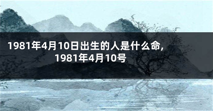 1981年4月10日出生的人是什么命,1981年4月10号