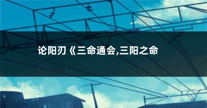 论阳刃《三命通会,三阳之命