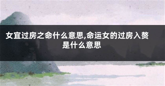 女宜过房之命什么意思,命运女的过房入赘是什么意思