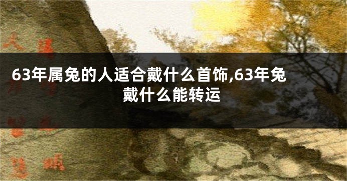 63年属兔的人适合戴什么首饰,63年兔戴什么能转运