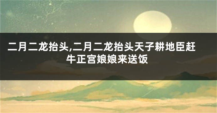 二月二龙抬头,二月二龙抬头天子耕地臣赶牛正宫娘娘来送饭