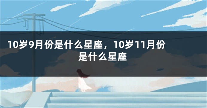 10岁9月份是什么星座，10岁11月份是什么星座
