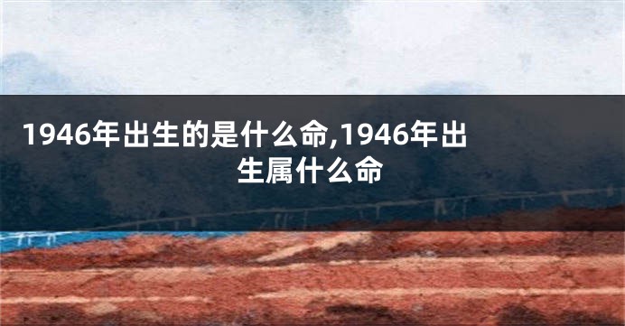 1946年出生的是什么命,1946年出生属什么命