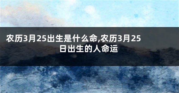 农历3月25出生是什么命,农历3月25日出生的人命运