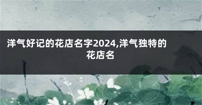 洋气好记的花店名字2024,洋气独特的花店名