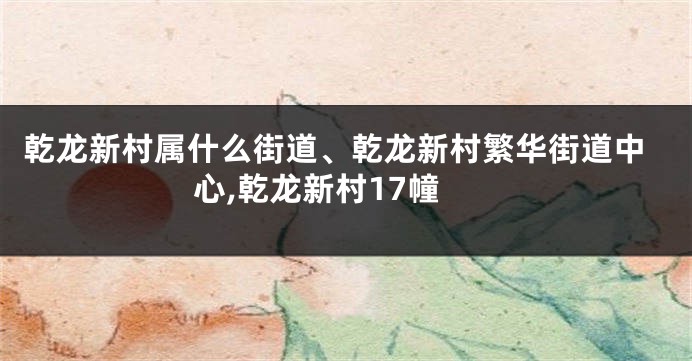 乾龙新村属什么街道、乾龙新村繁华街道中心,乾龙新村17幢